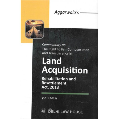 Delhi Law House's Commentary on The Right to Fair Compensation and Transparency in Land Acquisition, Rehabilitation and Resettlement Act, 2013 by Aggarwala